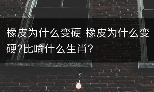 橡皮为什么变硬 橡皮为什么变硬?比喻什么生肖?