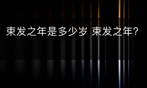 束发之年是多少岁 束发之年?