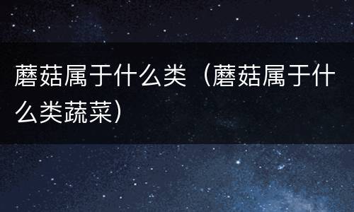 蘑菇属于什么类（蘑菇属于什么类蔬菜）
