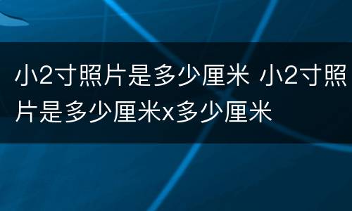 小2寸照片是多少厘米 小2寸照片是多少厘米x多少厘米