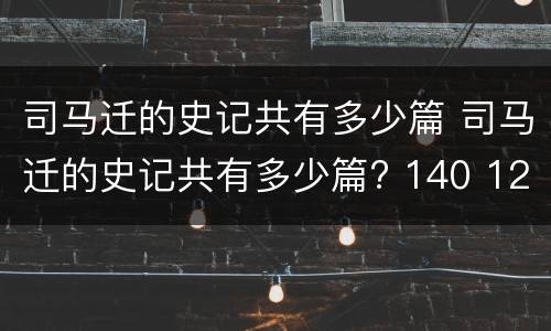 司马迁的史记共有多少篇 司马迁的史记共有多少篇? 140 120 108