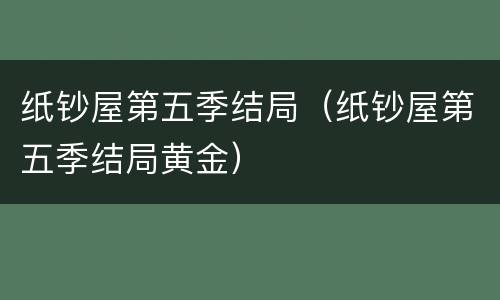 纸钞屋第五季结局（纸钞屋第五季结局黄金）