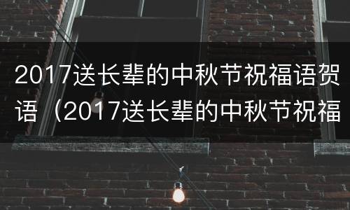2017送长辈的中秋节祝福语贺语（2017送长辈的中秋节祝福语贺语怎么写）