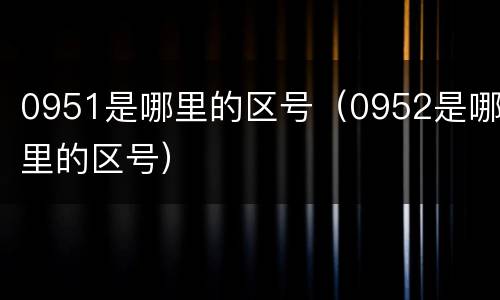 0951是哪里的区号（0952是哪里的区号）