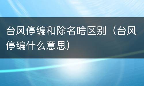 台风停编和除名啥区别（台风停编什么意思）