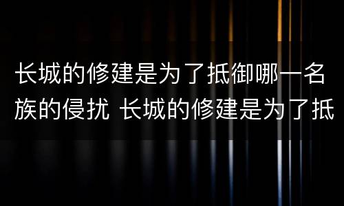 长城的修建是为了抵御哪一名族的侵扰 长城的修建是为了抵御谁的侵扰