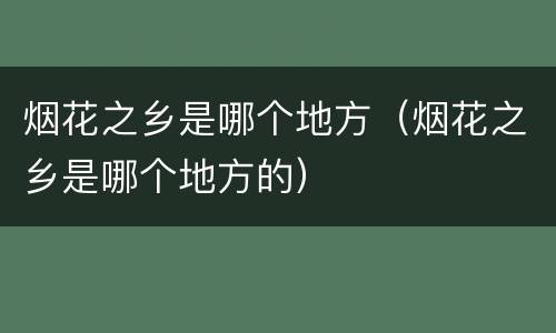 烟花之乡是哪个地方（烟花之乡是哪个地方的）