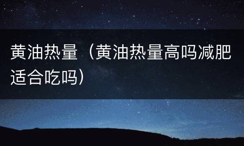 黄油热量（黄油热量高吗减肥适合吃吗）