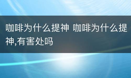 咖啡为什么提神 咖啡为什么提神,有害处吗