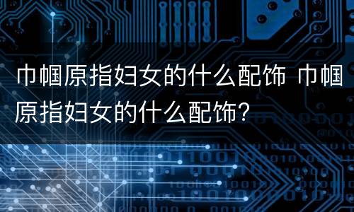 巾帼原指妇女的什么配饰 巾帼原指妇女的什么配饰?