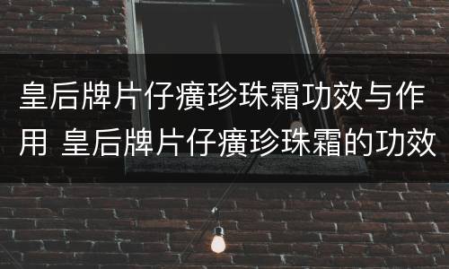 皇后牌片仔癀珍珠霜功效与作用 皇后牌片仔癀珍珠霜的功效和作用