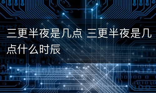 三更半夜是几点 三更半夜是几点什么时辰