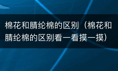 棉花和腈纶棉的区别（棉花和腈纶棉的区别看一看摸一摸）
