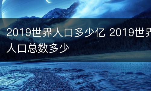 2019世界人口多少亿 2019世界人口总数多少