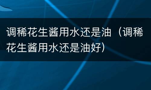 调稀花生酱用水还是油（调稀花生酱用水还是油好）