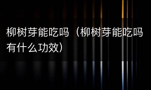 柳树芽能吃吗（柳树芽能吃吗有什么功效）