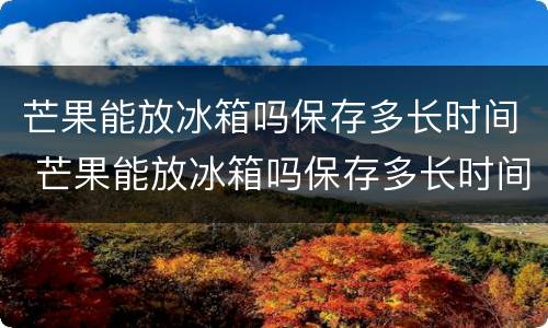 芒果能放冰箱吗保存多长时间 芒果能放冰箱吗保存多长时间啊