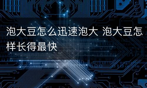 泡大豆怎么迅速泡大 泡大豆怎样长得最快