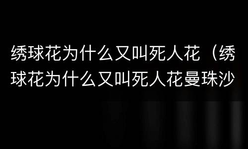 绣球花为什么又叫死人花（绣球花为什么又叫死人花曼珠沙华）