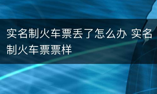 实名制火车票丢了怎么办 实名制火车票票样