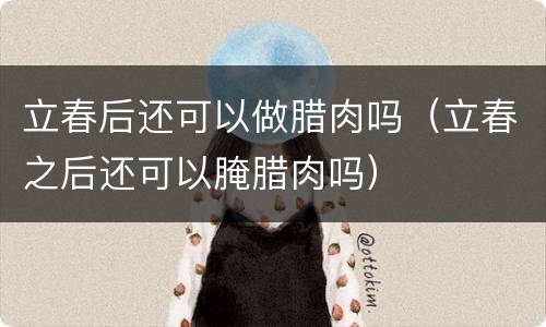 立春后还可以做腊肉吗（立春之后还可以腌腊肉吗）