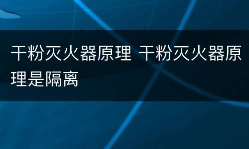 干粉灭火器原理 干粉灭火器原理是隔离