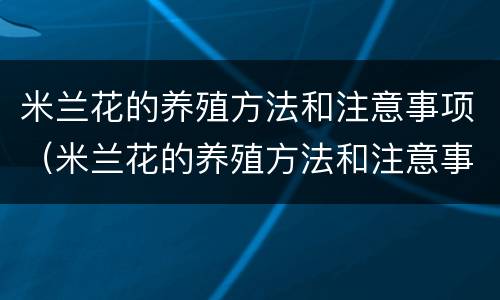 米兰花的养殖方法和注意事项（米兰花的养殖方法和注意事项 盆栽巴西木）