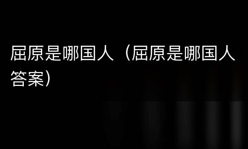 屈原是哪国人（屈原是哪国人答案）