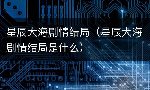 星辰大海剧情结局（星辰大海剧情结局是什么）