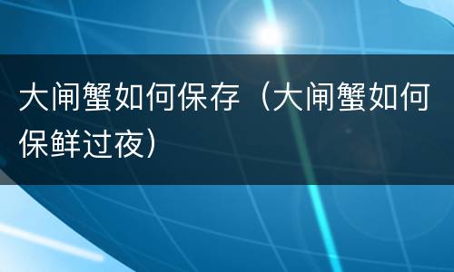 大闸蟹如何保存（大闸蟹如何保鲜过夜）
