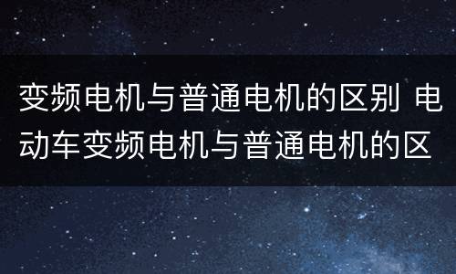 变频电机与普通电机的区别 电动车变频电机与普通电机的区别