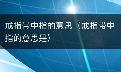 戒指带中指的意思（戒指带中指的意思是）