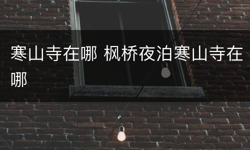 寒山寺在哪 枫桥夜泊寒山寺在哪