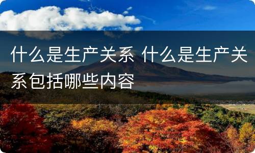 什么是生产关系 什么是生产关系包括哪些内容
