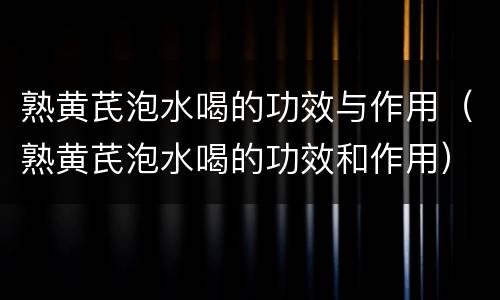 熟黄芪泡水喝的功效与作用（熟黄芪泡水喝的功效和作用）