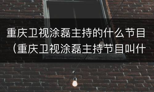 重庆卫视涂磊主持的什么节目（重庆卫视涂磊主持节目叫什么）