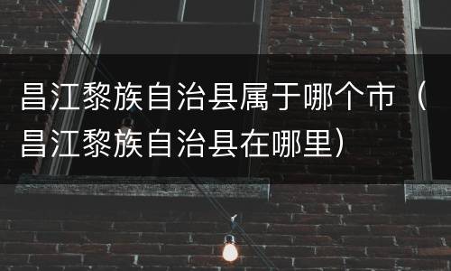 昌江黎族自治县属于哪个市（昌江黎族自治县在哪里）