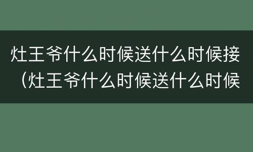 灶王爷什么时候送什么时候接（灶王爷什么时候送什么时候接灶）