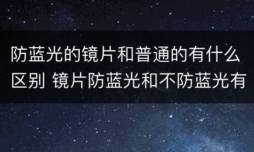 防蓝光的镜片和普通的有什么区别 镜片防蓝光和不防蓝光有什么区别