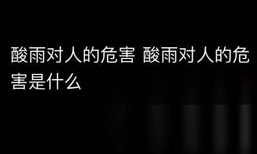 酸雨对人的危害 酸雨对人的危害是什么