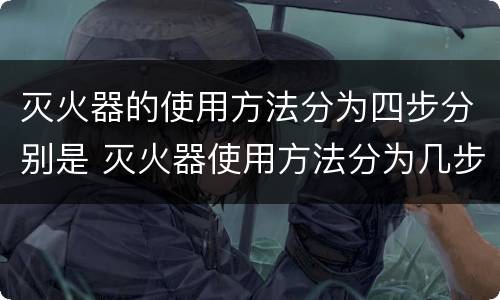 灭火器的使用方法分为四步分别是 灭火器使用方法分为几步