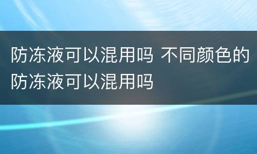 防冻液可以混用吗 不同颜色的防冻液可以混用吗