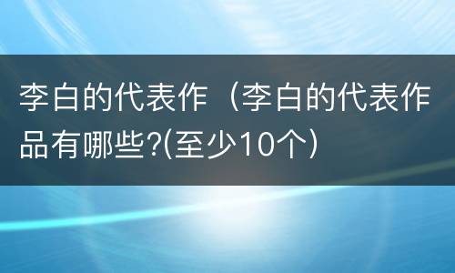 李白的代表作（李白的代表作品有哪些?(至少10个）
