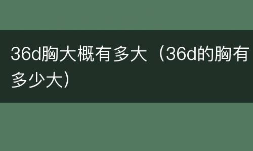 36d胸大概有多大（36d的胸有多少大）