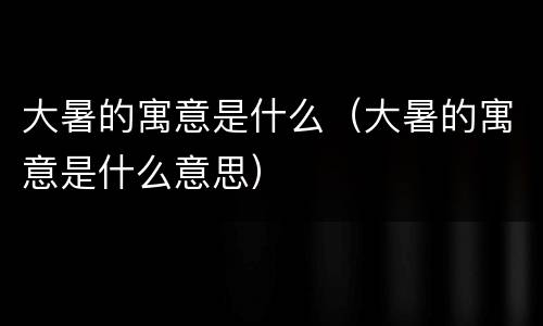 大暑的寓意是什么（大暑的寓意是什么意思）