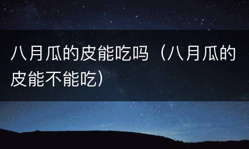 八月瓜的皮能吃吗（八月瓜的皮能不能吃）
