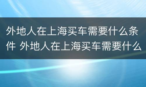 外地人在上海买车需要什么条件 外地人在上海买车需要什么条件和手续