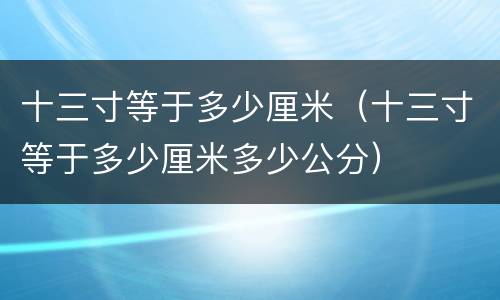 十三寸等于多少厘米（十三寸等于多少厘米多少公分）
