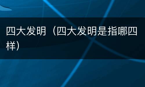 四大发明（四大发明是指哪四样）