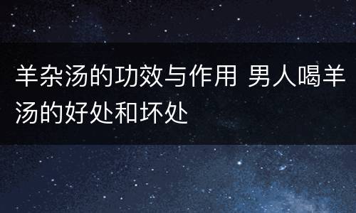 羊杂汤的功效与作用 男人喝羊汤的好处和坏处